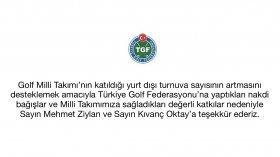 Golf Milli Takımı’nın katıldığı yurt dışı turnuva sayısının artmasını desteklemek amacıyla Türkiye Golf Federasyonu’na yaptıkları nakdi bağışlar ve Milli Takımımıza sağladıkları değerli katkılar nedeniyle Sayın Mehmet Ziylan ve Sayın Kıvanç Oktay’a teşekkür ederiz.